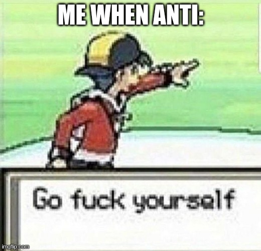 Go fuck yourself | ME WHEN ANTI: | image tagged in go fuck yourself | made w/ Imgflip meme maker