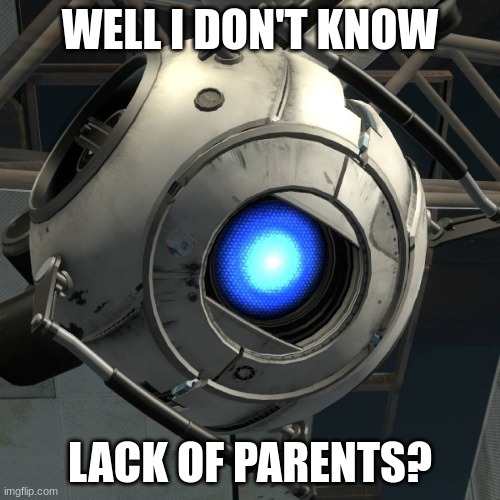 lack of parents? | WELL I DON'T KNOW; LACK OF PARENTS? | image tagged in wheatly | made w/ Imgflip meme maker