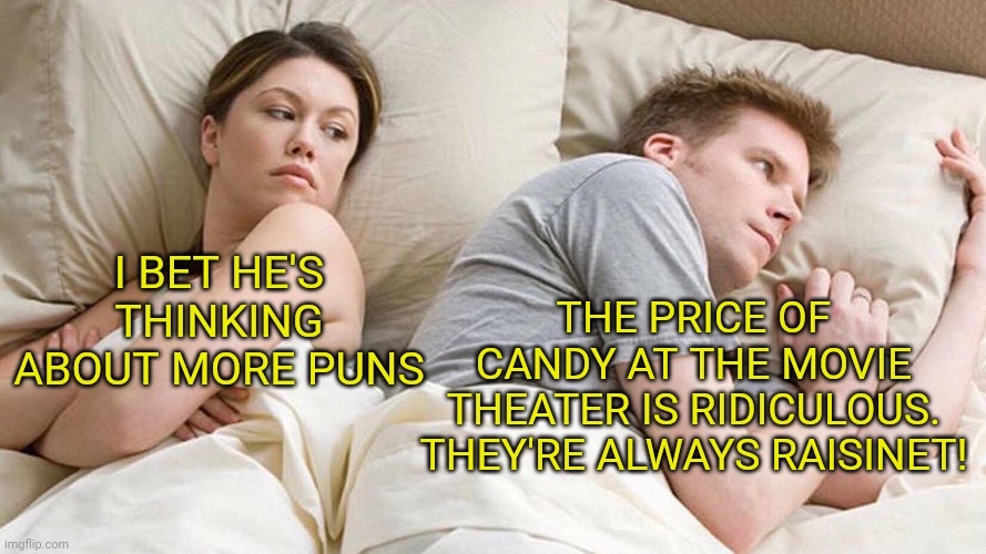 I Bet He's Thinking About Other Women Meme | THE PRICE OF CANDY AT THE MOVIE THEATER IS RIDICULOUS. THEY'RE ALWAYS RAISINET! I BET HE'S THINKING ABOUT MORE PUNS | image tagged in memes,i bet he's thinking about other women | made w/ Imgflip meme maker