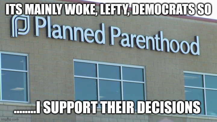 Shhhhhh.....they're doing it for humanity's future | ITS MAINLY WOKE, LEFTY, DEMOCRATS SO; ........I SUPPORT THEIR DECISIONS | image tagged in planned abortionhood | made w/ Imgflip meme maker