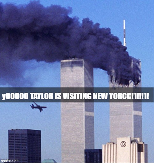 yOOO TAYLOR IS VISITING NEW YORCC!1!!!1! | yOOOOO TAYLOR IS VISITING NEW YORCC!1!!!1! | image tagged in 9/11 | made w/ Imgflip meme maker
