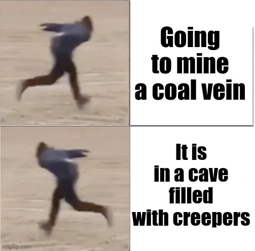 Me playing Minecraft every day | Going to mine a coal vein; It is in a cave filled with creepers | image tagged in naruto runner drake flipped | made w/ Imgflip meme maker