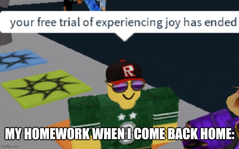 your free trial of experiencing Joy has ended | MY HOMEWORK WHEN I COME BACK HOME: | image tagged in your free trial of experiencing joy has ended | made w/ Imgflip meme maker