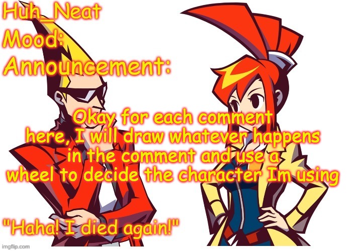 Huh_neat Ghost Trick temp (Thanks Knockout offical) | Okay for each comment here, I will draw whatever happens in the comment and use a wheel to decide the character Im using | image tagged in huh_neat ghost trick temp thanks knockout offical | made w/ Imgflip meme maker
