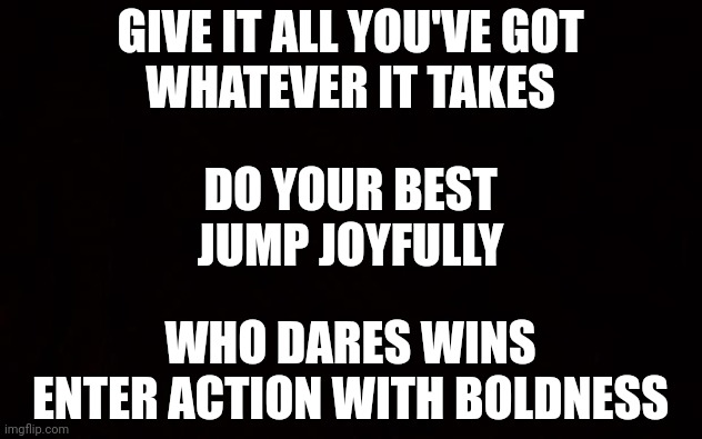 BLACK PAGE | GIVE IT ALL YOU'VE GOT
WHATEVER IT TAKES; DO YOUR BEST
JUMP JOYFULLY; WHO DARES WINS
ENTER ACTION WITH BOLDNESS | image tagged in black page | made w/ Imgflip meme maker
