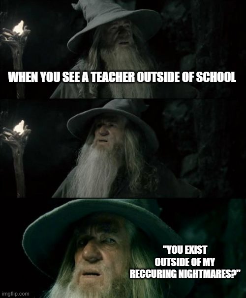FR | WHEN YOU SEE A TEACHER OUTSIDE OF SCHOOL; "YOU EXIST OUTSIDE OF MY RECCURING NIGHTMARES?" | image tagged in memes,confused gandalf | made w/ Imgflip meme maker
