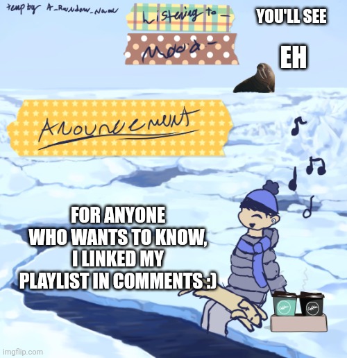 :) | YOU'LL SEE; EH; FOR ANYONE WHO WANTS TO KNOW, I LINKED MY PLAYLIST IN COMMENTS :) | image tagged in walrus man s anouncement temp | made w/ Imgflip meme maker