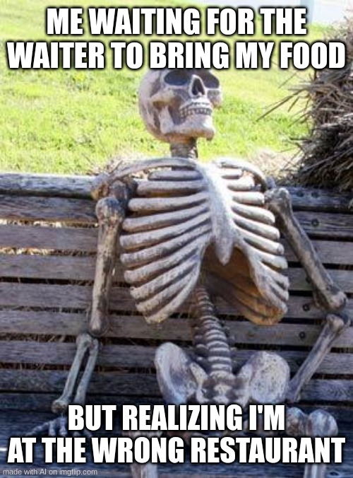 Waiting Skeleton | ME WAITING FOR THE WAITER TO BRING MY FOOD; BUT REALIZING I'M AT THE WRONG RESTAURANT | image tagged in memes,waiting skeleton | made w/ Imgflip meme maker