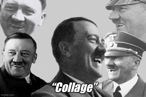 hitler laugh collage | “Collage” | image tagged in hitler laugh collage | made w/ Imgflip meme maker