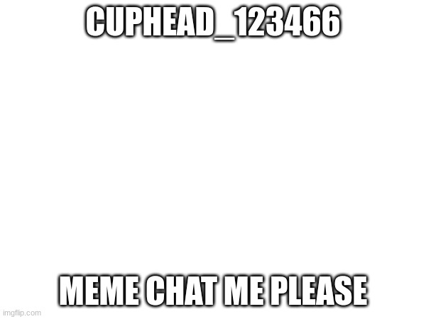 CUPHEAD_123466; MEME CHAT ME PLEASE | made w/ Imgflip meme maker