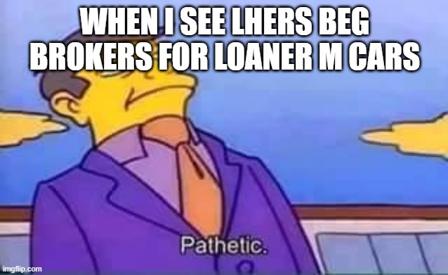 skinner pathetic | WHEN I SEE LHERS BEG BROKERS FOR LOANER M CARS | image tagged in skinner pathetic | made w/ Imgflip meme maker