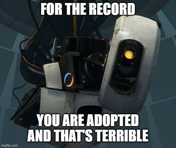 GlaDOS | FOR THE RECORD YOU ARE ADOPTED AND THAT'S TERRIBLE | image tagged in glados | made w/ Imgflip meme maker
