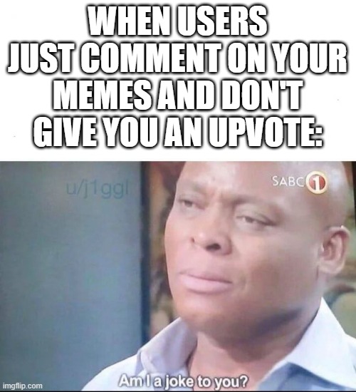 How Bout Some Upvotes with Your Comment? | WHEN USERS JUST COMMENT ON YOUR MEMES AND DON'T GIVE YOU AN UPVOTE: | image tagged in am i a joke to you | made w/ Imgflip meme maker