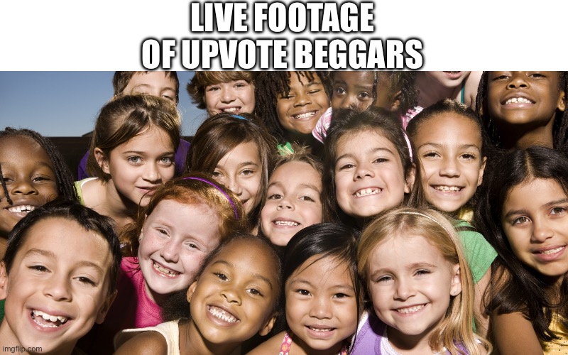 . | LIVE FOOTAGE OF UPVOTE BEGGARS | image tagged in happy children | made w/ Imgflip meme maker