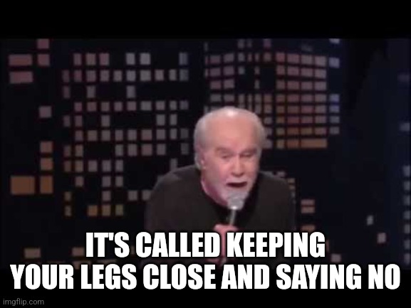 George Carlin Live | IT'S CALLED KEEPING YOUR LEGS CLOSE AND SAYING NO | image tagged in george carlin live | made w/ Imgflip meme maker