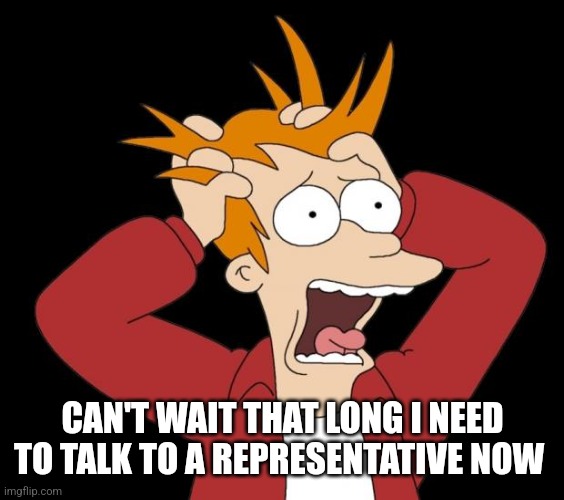 panic attack | CAN'T WAIT THAT LONG I NEED TO TALK TO A REPRESENTATIVE NOW | image tagged in panic attack | made w/ Imgflip meme maker