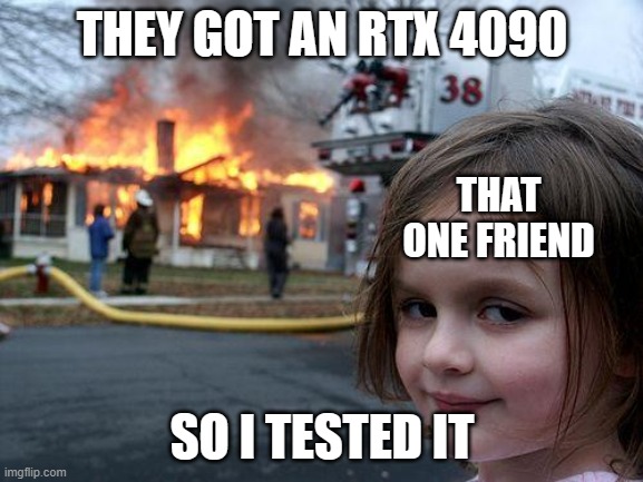 The RTX 4090 problem | THEY GOT AN RTX 4090; THAT ONE FRIEND; SO I TESTED IT | image tagged in memes,disaster girl,graphics cards,testing | made w/ Imgflip meme maker
