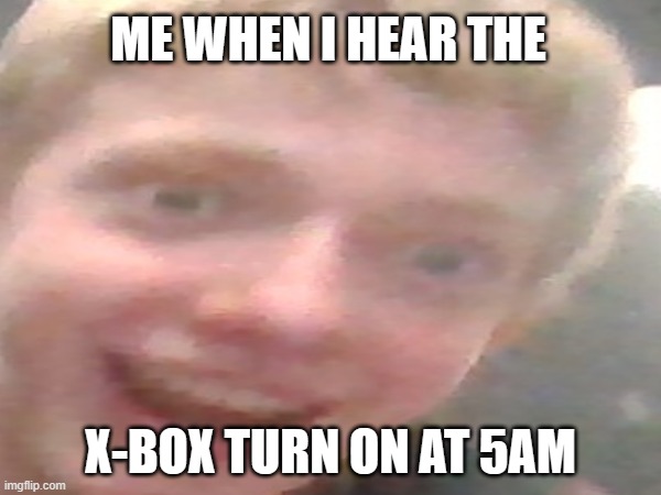 5AM X-Box | ME WHEN I HEAR THE; X-BOX TURN ON AT 5AM | image tagged in relatable memes,xbox | made w/ Imgflip meme maker