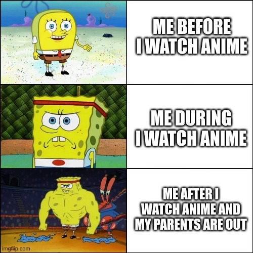 What anime does to people | ME BEFORE I WATCH ANIME; ME DURING I WATCH ANIME; ME AFTER I WATCH ANIME AND MY PARENTS ARE OUT | image tagged in anime,spongebob,meme | made w/ Imgflip meme maker
