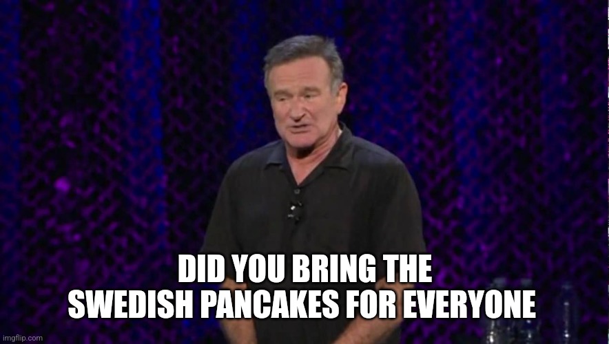 Robin Williams | DID YOU BRING THE SWEDISH PANCAKES FOR EVERYONE | image tagged in robin williams | made w/ Imgflip meme maker
