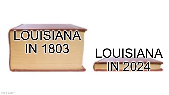 More geography memes (Louisiana Purchase) | LOUISIANA IN 1803; LOUISIANA IN 2024 | image tagged in big book small book | made w/ Imgflip meme maker