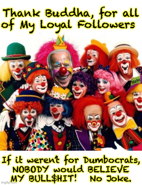 ‘Special’ Followers, for a ‘Special’ Guy | Thank Buddha, for all
of My Loyal Followers; Marko; If it weren’t for Dumbocrats,
NOBODY would BELIEVE
MY BULL$HIT!   No Joke. | image tagged in memes,clown world,for a clown team,making a circus of usa,fjb voters leftists progressives can all kissmyass | made w/ Imgflip meme maker
