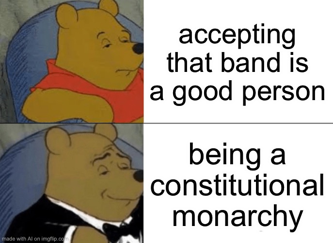 Tuxedo Winnie The Pooh Meme | accepting that band is a good person; being a constitutional monarchy | image tagged in memes,tuxedo winnie the pooh | made w/ Imgflip meme maker