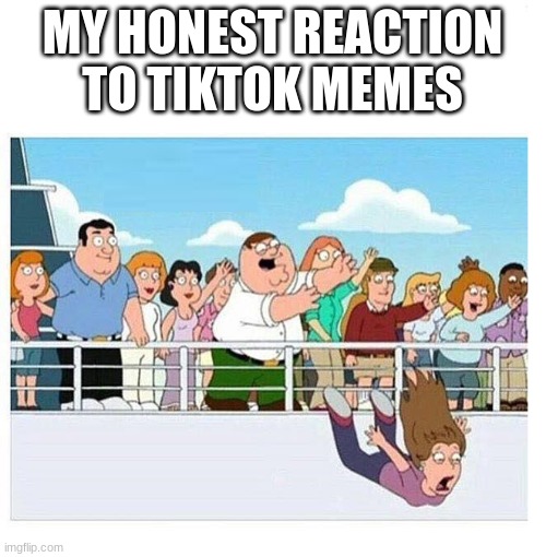 PETER GRIFFIN THROWS WOMAN OFF BOAT | MY HONEST REACTION TO TIKTOK MEMES | image tagged in peter griffin throws woman off boat | made w/ Imgflip meme maker