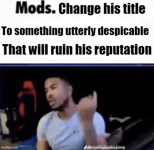 Mods. Pin him down and twist his nuts counter-clockwise. | Change his title To something utterly despicable That will ruin his reputation | image tagged in mods pin him down and twist his nuts counter-clockwise | made w/ Imgflip meme maker