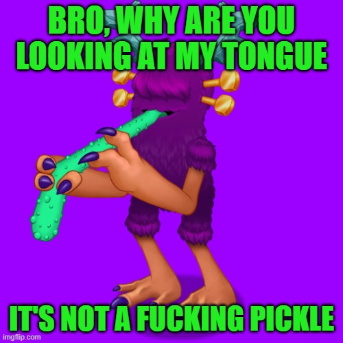 it's not a pickle | BRO, WHY ARE YOU LOOKING AT MY TONGUE; IT'S NOT A FUCKING PICKLE | image tagged in rare thwok,pickle | made w/ Imgflip meme maker