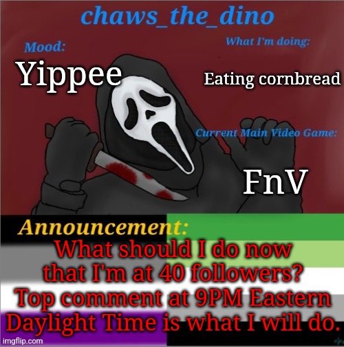 40 followers. What do I do? | Eating cornbread; Yippee; FnV; What should I do now that I'm at 40 followers? Top comment at 9PM Eastern Daylight Time is what I will do. | image tagged in chaws_the_dino announcement temp | made w/ Imgflip meme maker