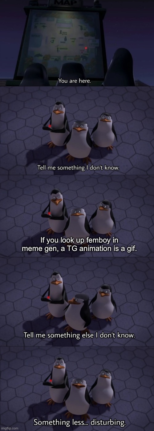 Tell me something I don't know | If you look up femboy in meme gen, a TG animation is a gif. | image tagged in tell me something i don't know | made w/ Imgflip meme maker