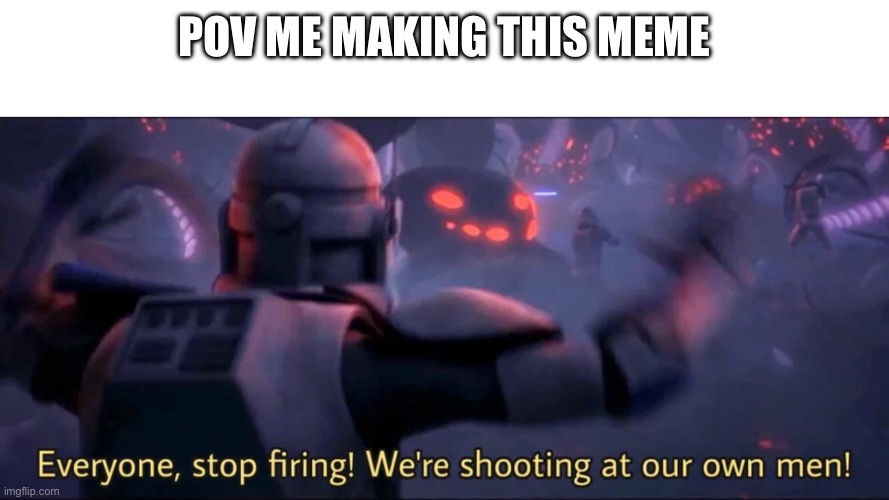 Everyone, stop firing! We're shooting at our own men! | POV ME MAKING THIS MEME | image tagged in everyone stop firing we're shooting at our own men | made w/ Imgflip meme maker