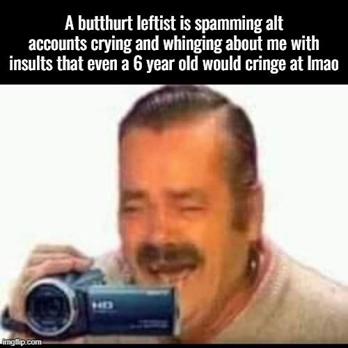 Laughing mexican man holding camera | A butthurt leftist is spamming alt accounts crying and whinging about me with insults that even a 6 year old would cringe at lmao | image tagged in laughing mexican man holding camera | made w/ Imgflip meme maker