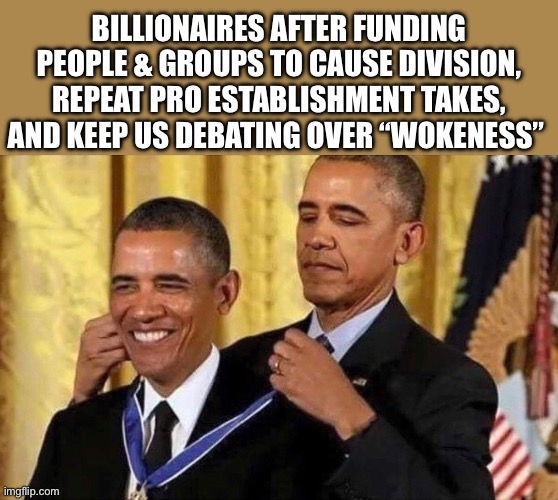 obama medal | BILLIONAIRES AFTER FUNDING PEOPLE & GROUPS TO CAUSE DIVISION, REPEAT PRO ESTABLISHMENT TAKES, AND KEEP US DEBATING OVER “WOKENESS” | image tagged in obama medal,memes,leftist,political meme,political memes,shitpost | made w/ Imgflip meme maker