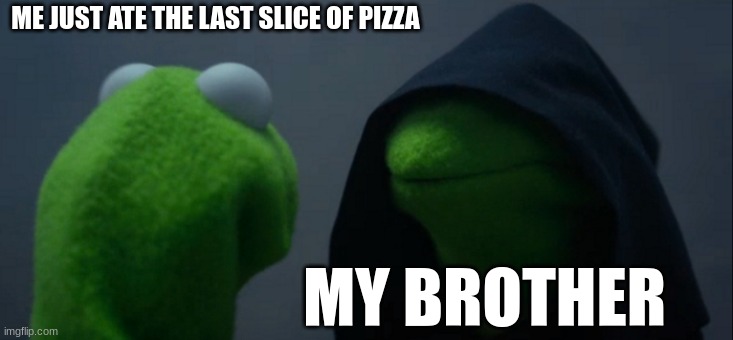 my life. | ME JUST ATE THE LAST SLICE OF PIZZA; MY BROTHER | image tagged in memes,evil kermit | made w/ Imgflip meme maker