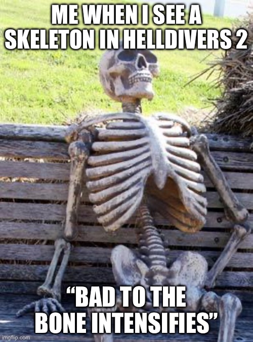 Waiting Skeleton Meme | ME WHEN I SEE A SKELETON IN HELLDIVERS 2; “BAD TO THE BONE INTENSIFIES” | image tagged in memes,waiting skeleton | made w/ Imgflip meme maker