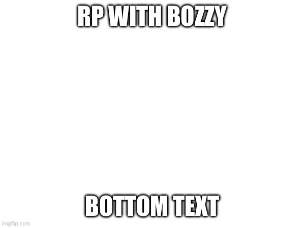 Istg I had a good rp idea but it went outta my head :( | RP WITH BOZZY; BOTTOM TEXT | made w/ Imgflip meme maker
