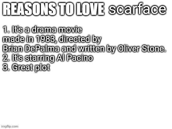 Reasons to love | scarface; 1. It's a drama movie made in 1983, directed by Brian DePalma and written by Oliver Stone.
2. It's starring Al Pacino
3. Great plot | image tagged in reasons to love | made w/ Imgflip meme maker