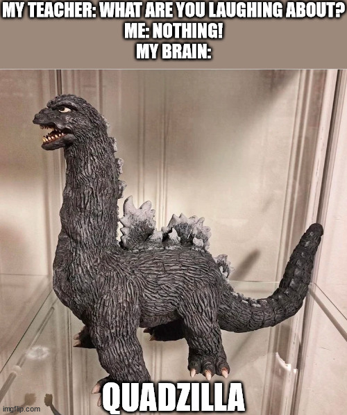 godzilla is he was funny | MY TEACHER: WHAT ARE YOU LAUGHING ABOUT?
ME: NOTHING!
MY BRAIN:; QUADZILLA | image tagged in godzilla | made w/ Imgflip meme maker