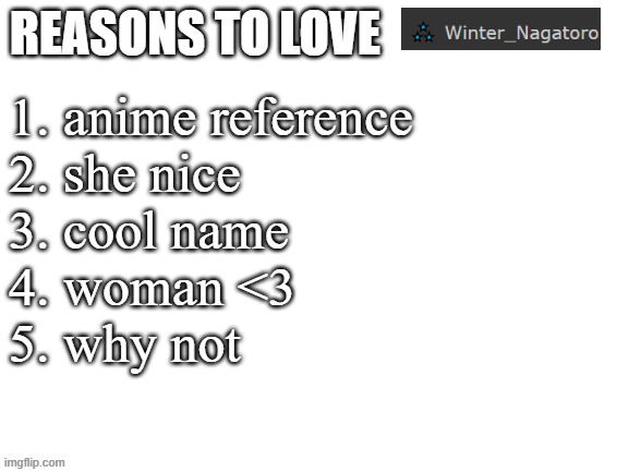 Reasons to love | 1. anime reference
2. she nice
3. cool name
4. woman <3
5. why not | image tagged in reasons to love | made w/ Imgflip meme maker