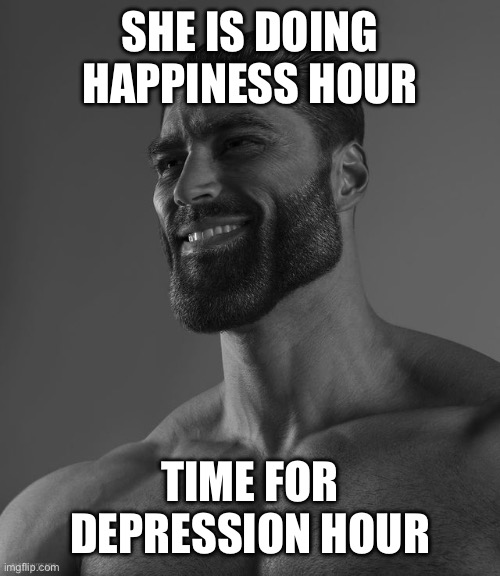 Giga Chad | SHE IS DOING HAPPINESS HOUR; TIME FOR DEPRESSION HOUR | image tagged in giga chad | made w/ Imgflip meme maker