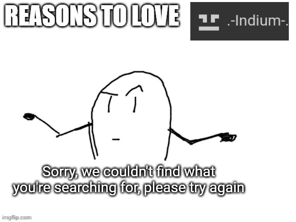 Reasons to love | Sorry, we couldn't find what you're searching for, please try again | image tagged in reasons to love | made w/ Imgflip meme maker