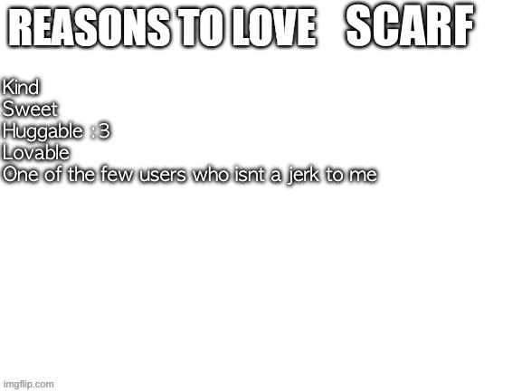 Reasons to love | SCARF; Kind
Sweet
Huggable :3
Lovable
One of the few users who isnt a jerk to me | image tagged in reasons to love | made w/ Imgflip meme maker