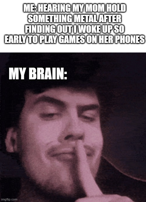 clever title | ME: HEARING MY MOM HOLD SOMETHING METAL AFTER FINDING OUT I WOKE UP SO EARLY TO PLAY GAMES ON HER PHONES; MY BRAIN: | image tagged in dashhopes | made w/ Imgflip meme maker