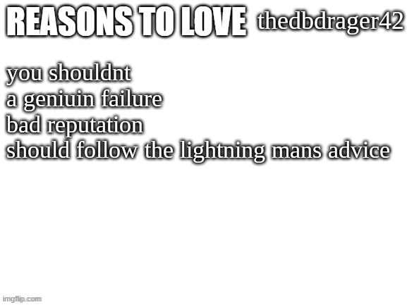 Reasons to love | thedbdrager42; you shouldnt
a geniuin failure
bad reputation
should follow the lightning mans advice | image tagged in reasons to love | made w/ Imgflip meme maker
