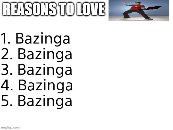 Reasons to love | 1. Bazinga
2. Bazinga
3. Bazinga 
4. Bazinga
5. Bazinga | image tagged in reasons to love | made w/ Imgflip meme maker