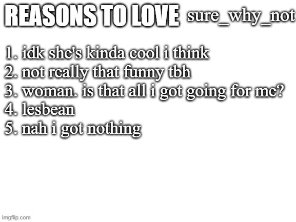 seriously how tf do i have 120+ followers? | sure_why_not; 1. idk she's kinda cool i think
2. not really that funny tbh
3. woman. is that all i got going for me?
4. lesbean
5. nah i got nothing | image tagged in reasons to love | made w/ Imgflip meme maker