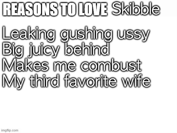 Reasons to love | Skibble; Leaking gushing ussy
Big juicy behind
Makes me combust
My third favorite wife | image tagged in reasons to love | made w/ Imgflip meme maker