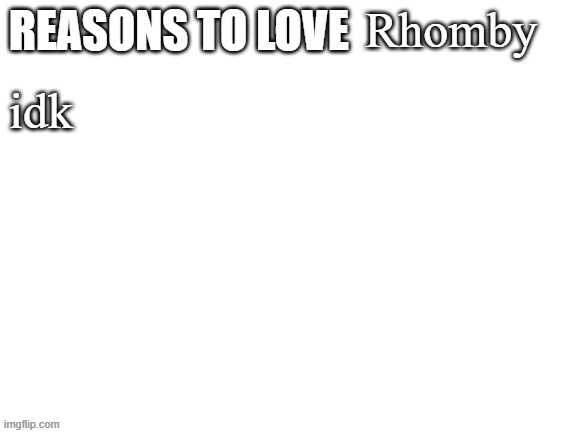 . | Rhomby; idk | image tagged in reasons to love | made w/ Imgflip meme maker